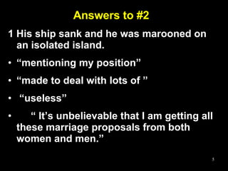 Answers to #2 1 His ship sank and he was marooned on an isolated island. “ mentioning my position” “ made to deal with lots of ” “ useless”  “  It’s unbelievable that I am getting all these marriage proposals from both women and men.” 