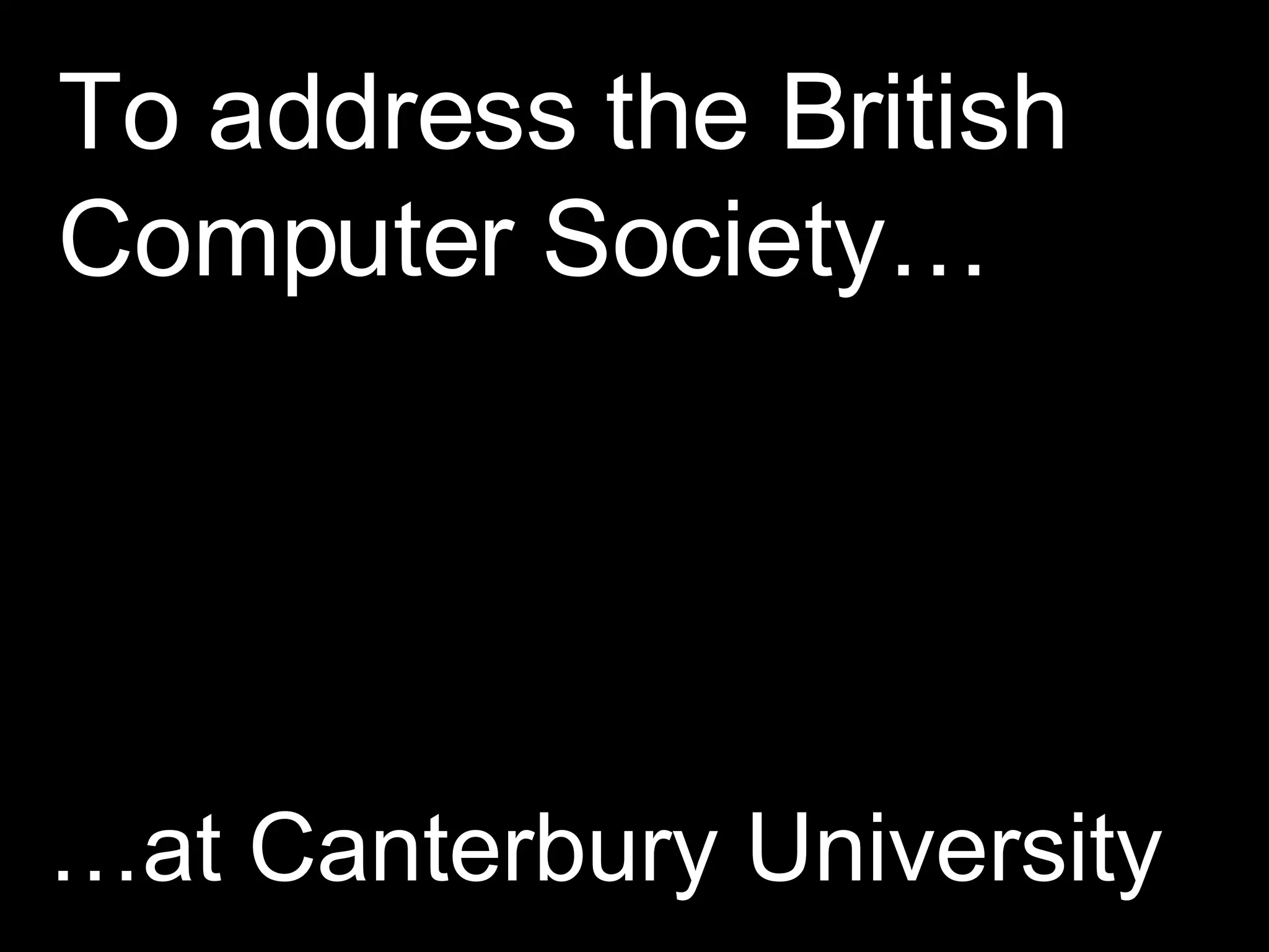 To address the British Computer Society… … at Canterbury University 
