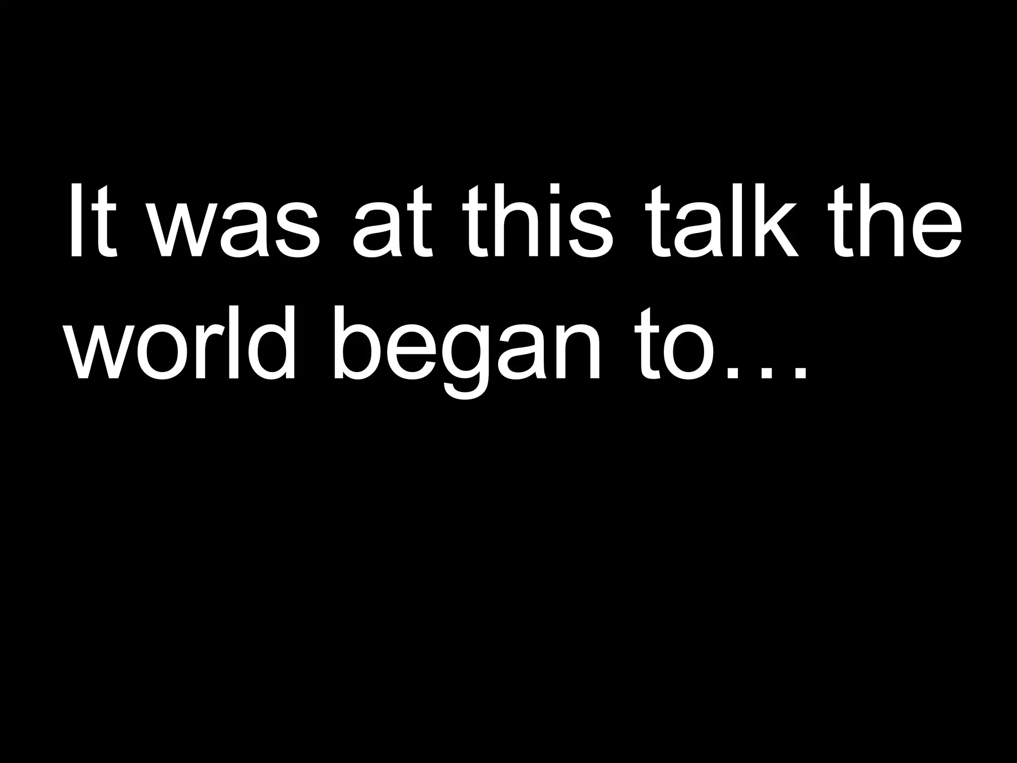 It was at this talk the world began to… 