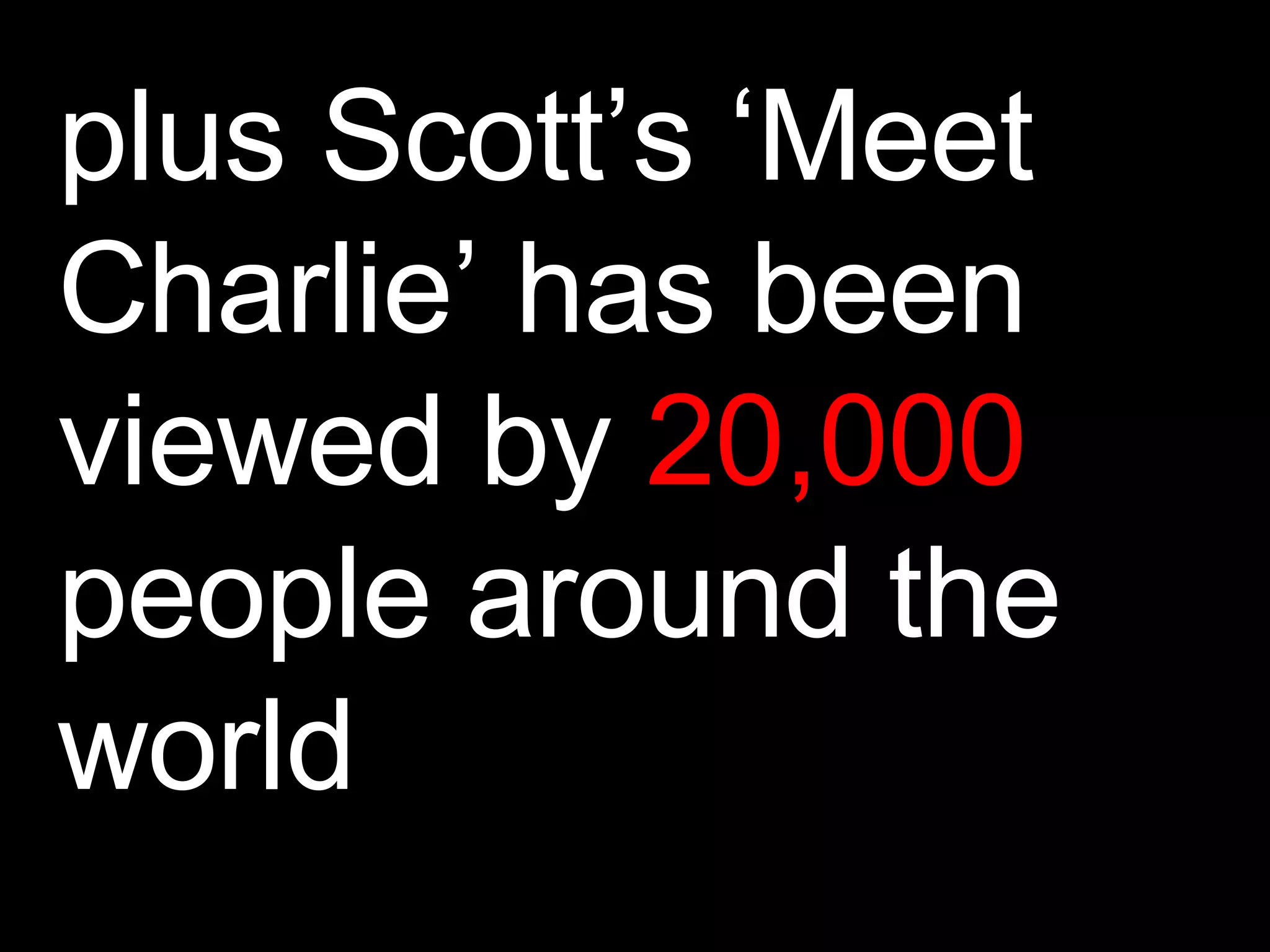 plus Scott’s ‘Meet Charlie’ has been viewed by  20,000  people around the world 