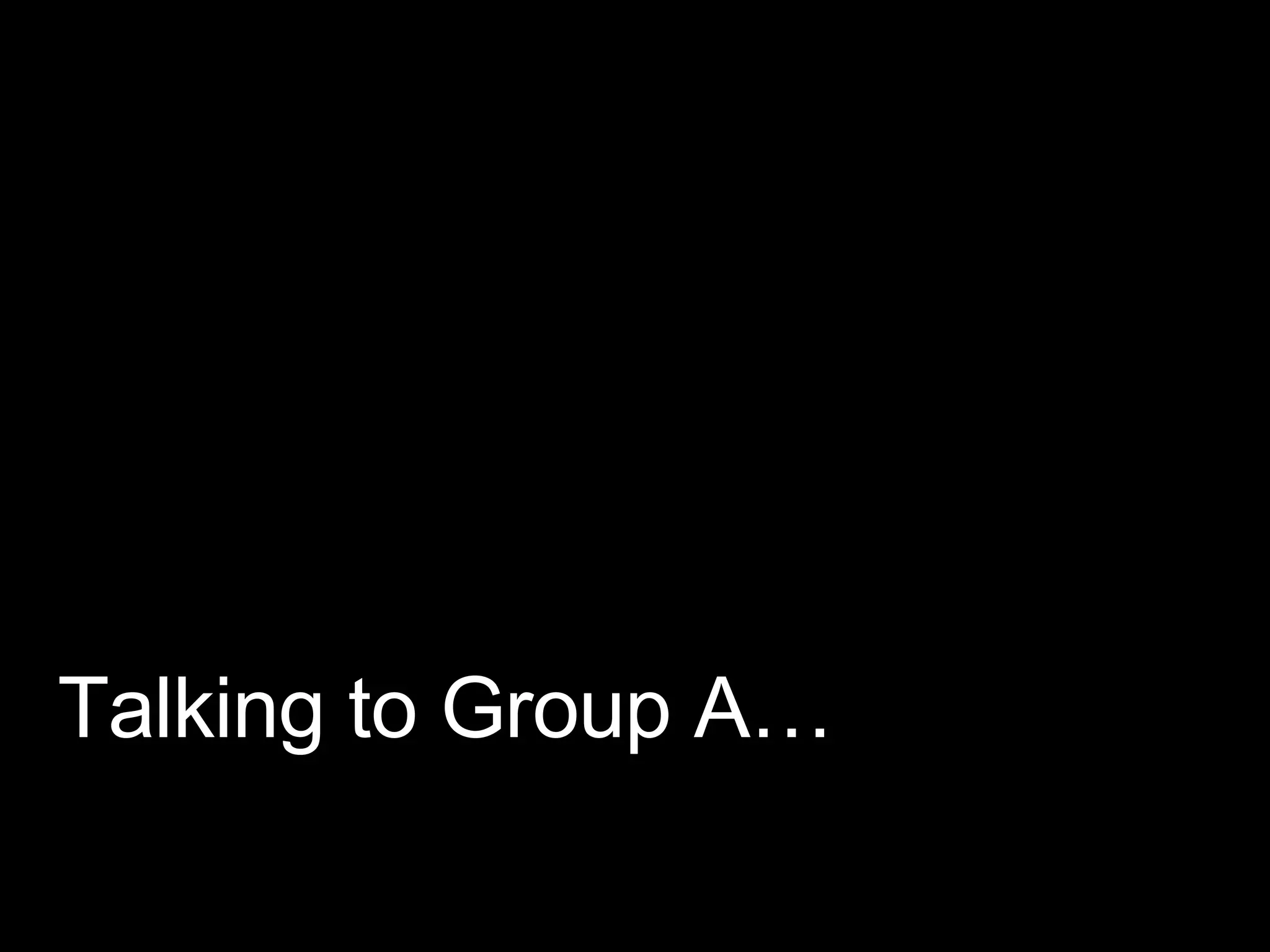 Talking to Group A… 