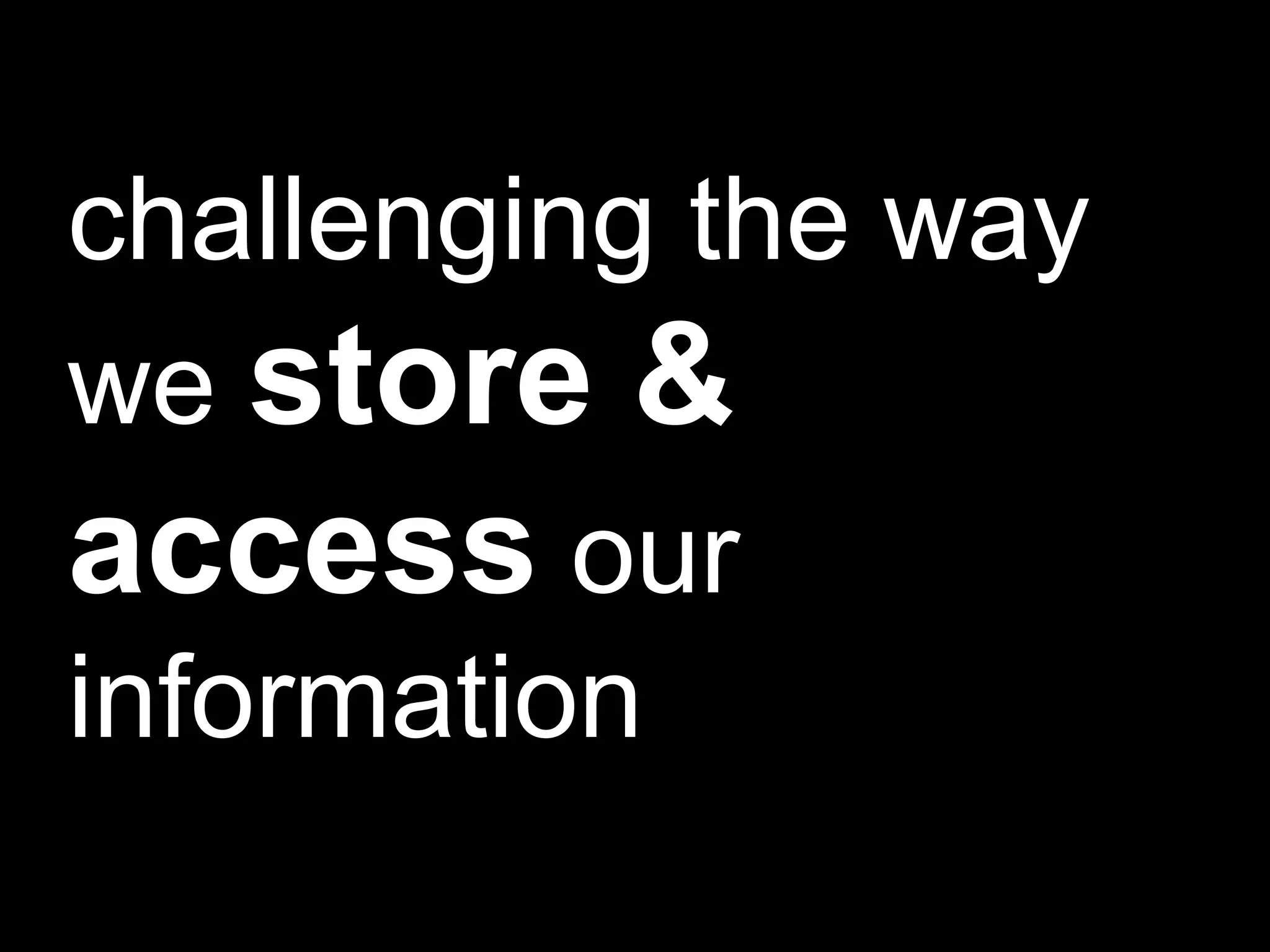 challenging the way we  store & access  our information 