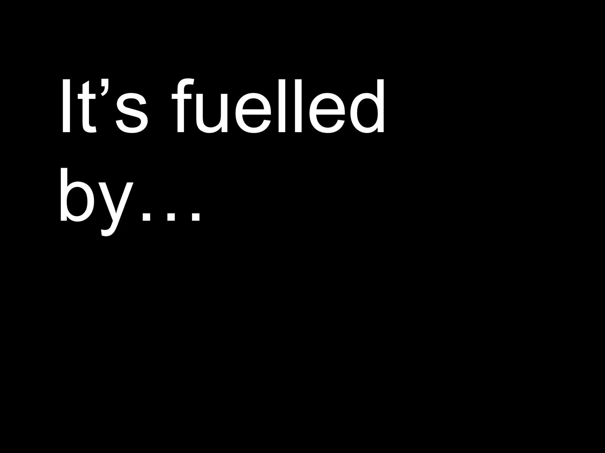 It’s fuelled by… 