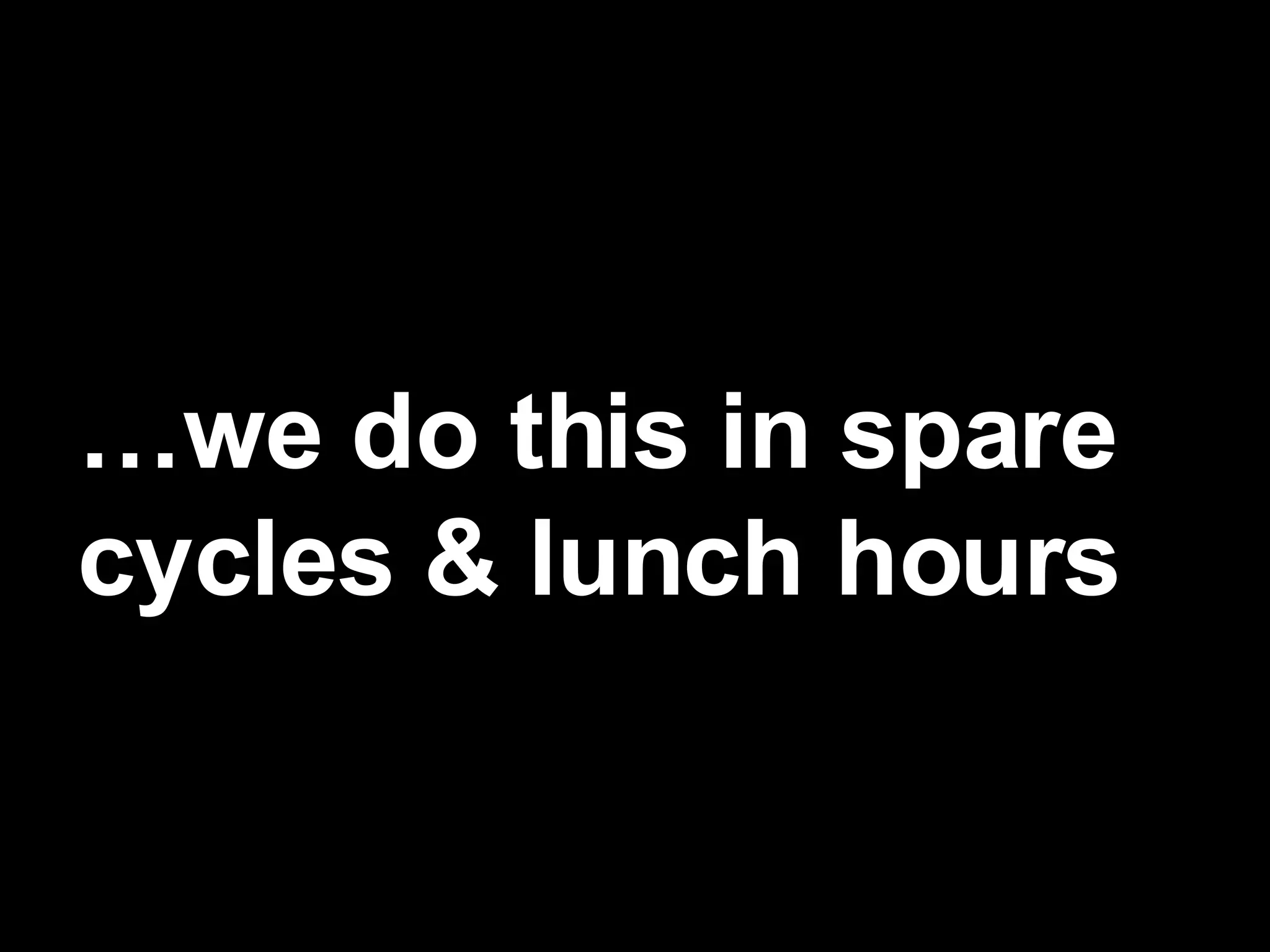 … we do this in spare  cycles & lunch hours 