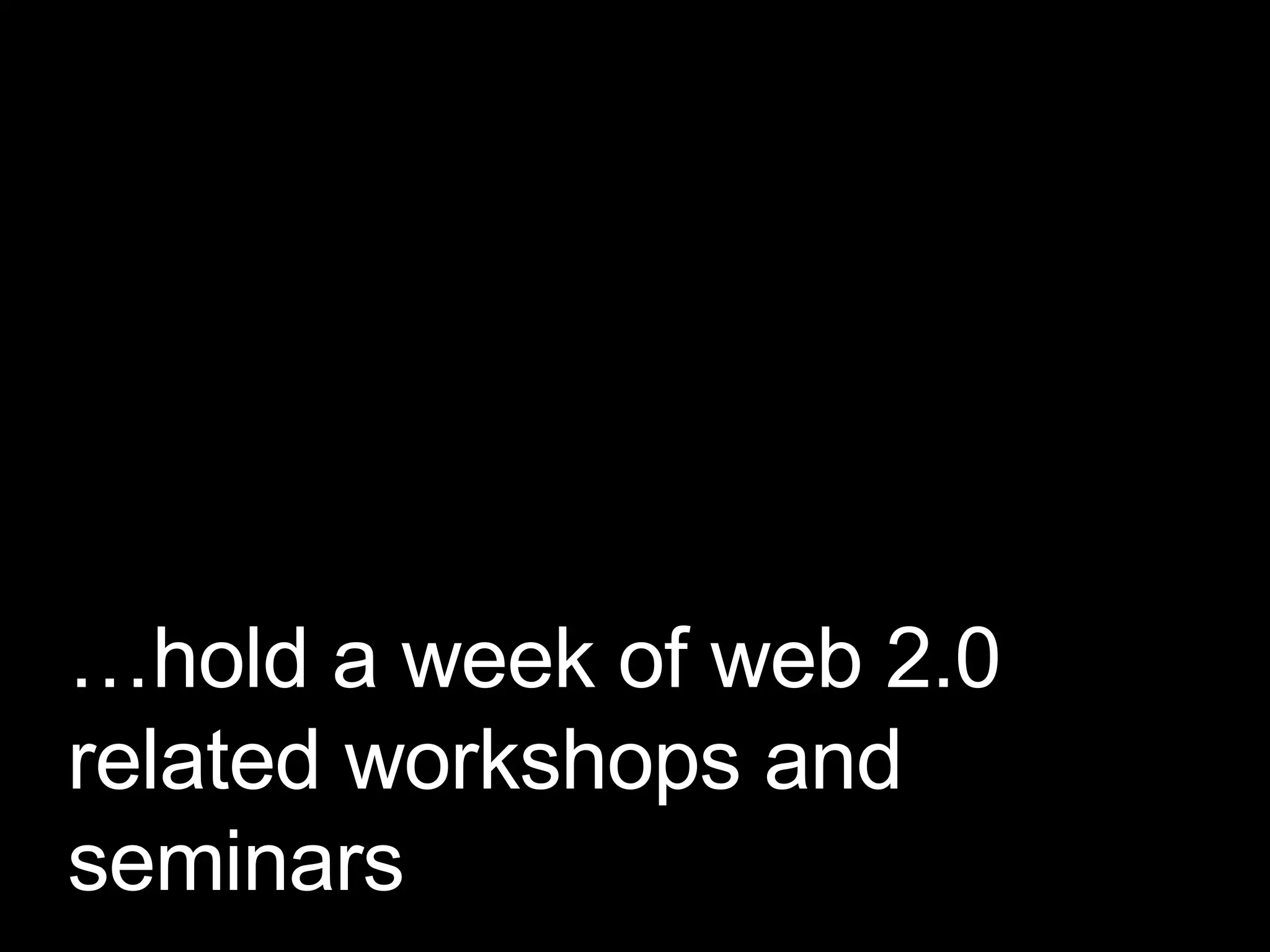 … hold a week of web 2.0 related workshops and seminars 