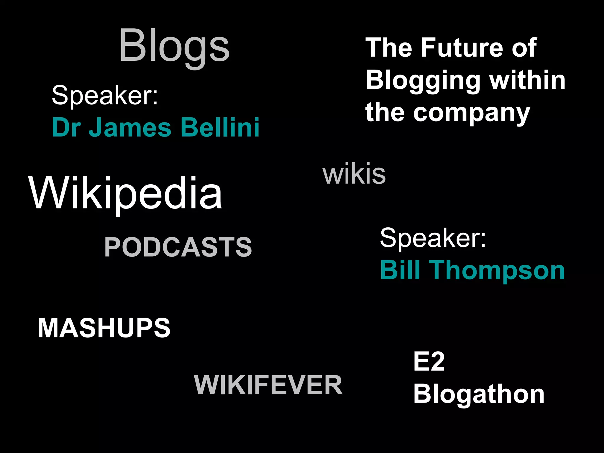 Speaker:  Dr James Bellini   The Future of Blogging within the company   MASHUPS   WIKIFEVER   Speaker:  Bill Thompson   E2 Blogathon PODCASTS   Wikipedia Blogs wikis 