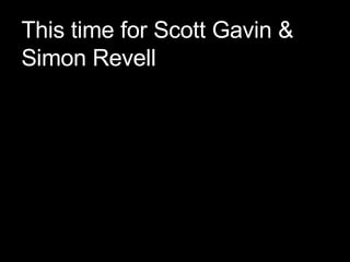 This time for Scott Gavin & Simon Revell 