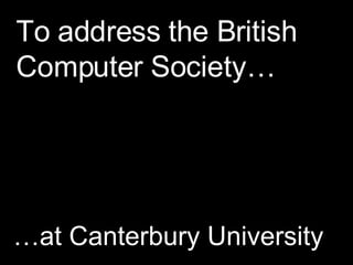 To address the British Computer Society… … at Canterbury University 