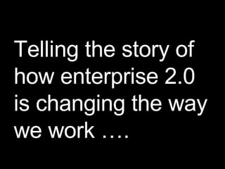Telling the story of how enterprise 2.0 is changing the way we work …. 