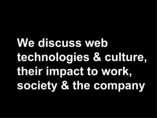 We discuss web technologies & culture, their impact to work, society & the company 