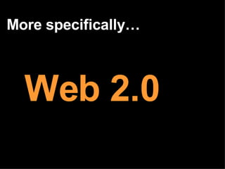 More specifically… Web 2.0 