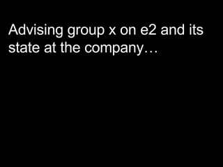Advising group x on e2 and its state at the company… 