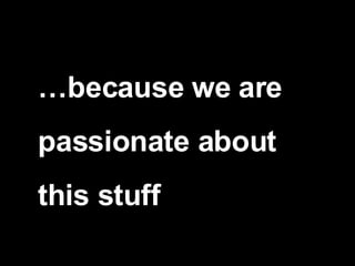 … because we are  passionate about  this stuff 