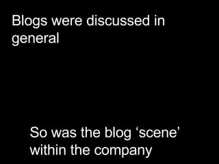 Blogs were discussed in general So was the blog ‘scene’ within the company 