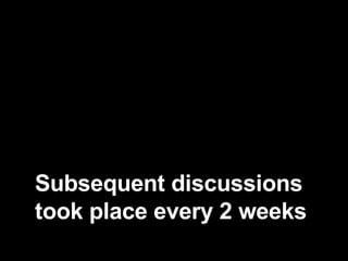 Subsequent discussions took place every 2 weeks 
