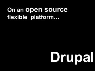 On an  open source  flexible  platform… Drupal 