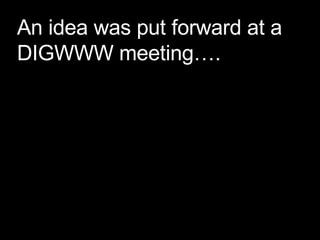 An idea was put forward at a DIGWWW meeting…. 