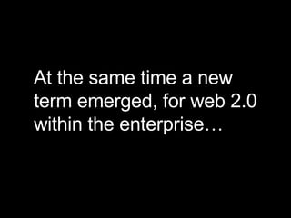 At the same time a new term emerged, for web 2.0 within the enterprise… 