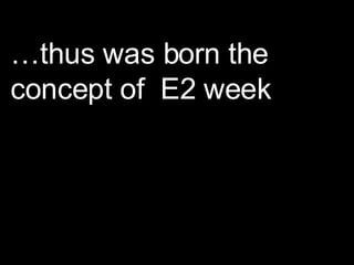 … thus was born the concept of  E2 week 