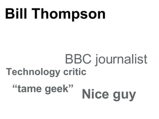 Bill Thompson Nice guy  BBC journalist  “ tame geek”  Technology critic 