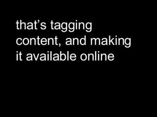 that’s tagging content, and making it available online 