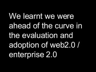 We learnt we were ahead of the curve in the evaluation and adoption of web2.0 / enterprise 2.0 