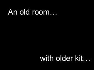 An old room… with older kit… 