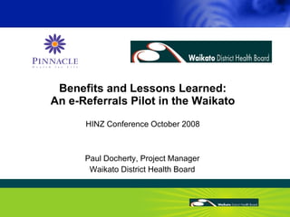 Benefits and Lessons Learned: An e-Referrals Pilot in the Waikato HINZ Conference October 2008 Paul Docherty, Project Manager Waikato District Health Board 