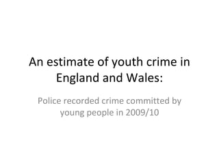 An estimate of youth crime in
     England and Wales:
 Police recorded crime committed by
       young people in 2009/10
 