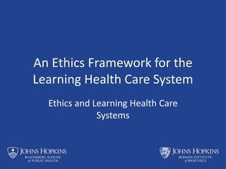 An Ethics Framework for the
Learning Health Care System
Ethics and Learning Health Care
Systems
 