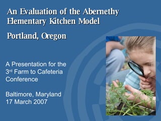 An Evaluation of the Abernethy Elementary Kitchen Model Portland, Oregon A Presentation for the 3 rd  Farm to Cafeteria Conference Baltimore, Maryland 17 March 2007 