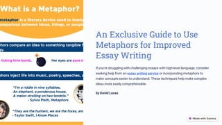 An Exclusive Guide to Use
Metaphors for Improved
Essay Writing
If you're struggling with challenging essays with high-level language, consider
seeking help from an essay writing service or incorporating metaphors to
make concepts easier to understand. These techniques help make complex
ideas more easily comprehensible.
by David Lucas
 