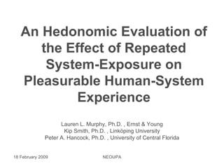 An Hedonomic Evaluation of the Effect of Repeated System-Exposure on Pleasurable Human-System Experience Lauren L. Murphy, Ph.D. , Ernst & Young Kip Smith, Ph.D. , Linköping University Peter A. Hancock, Ph.D. , University of Central Florida 