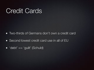Credit Cards
Two-thirds of Germans don’t own a credit card
Second lowest credit card use in all of EU
‘debt’ == ‘guilt’ (Schuld)
 
