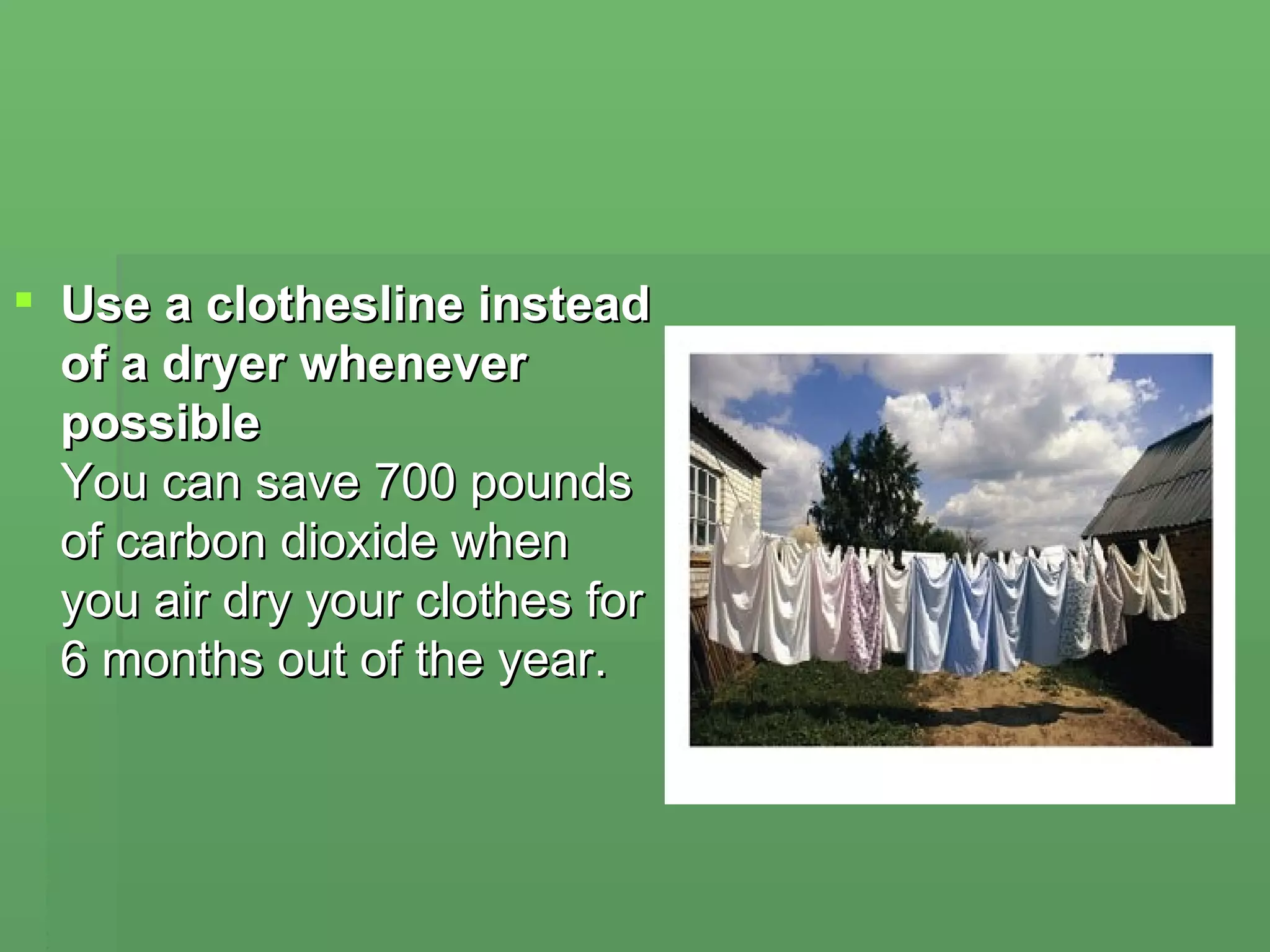 Use a clothesline instead of a dryer whenever possible You can save 700 pounds of carbon dioxide when you air dry your clothes for 6 months out of the year. 