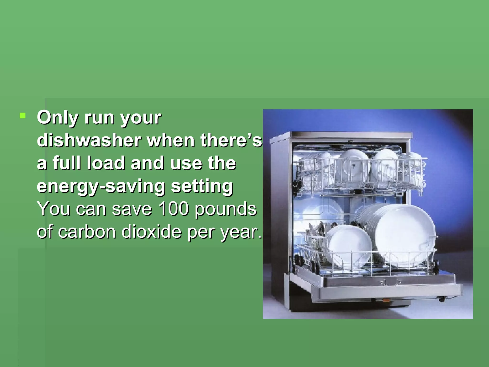 Only run your dishwasher when there’s a full load and use the energy-saving setting You can save 100 pounds of carbon dioxide per year.  