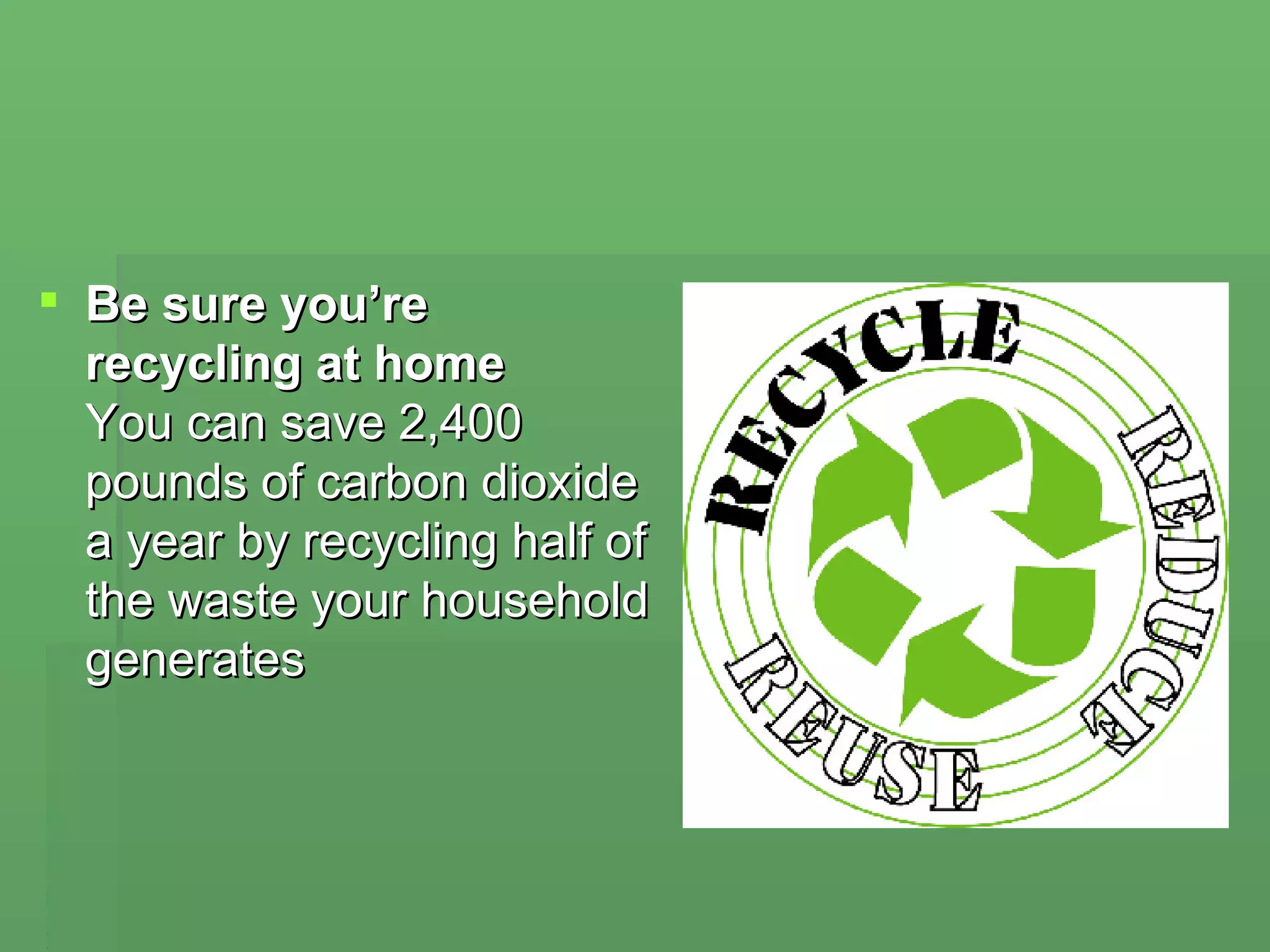 Be sure you’re recycling at home  You can save 2,400 pounds of carbon dioxide a year by recycling half of the waste your household generates  