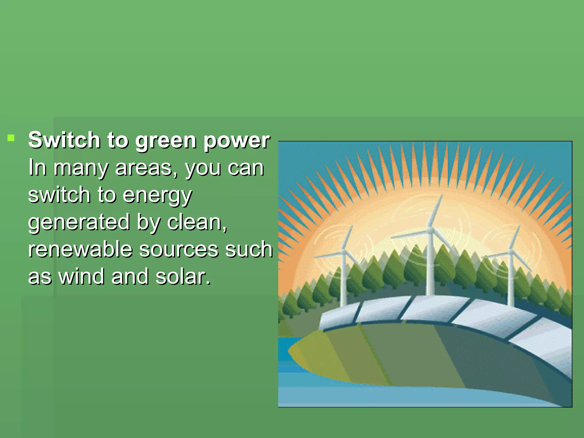 Switch to green power In many areas, you can switch to energy generated by clean, renewable sources such as wind and solar.  