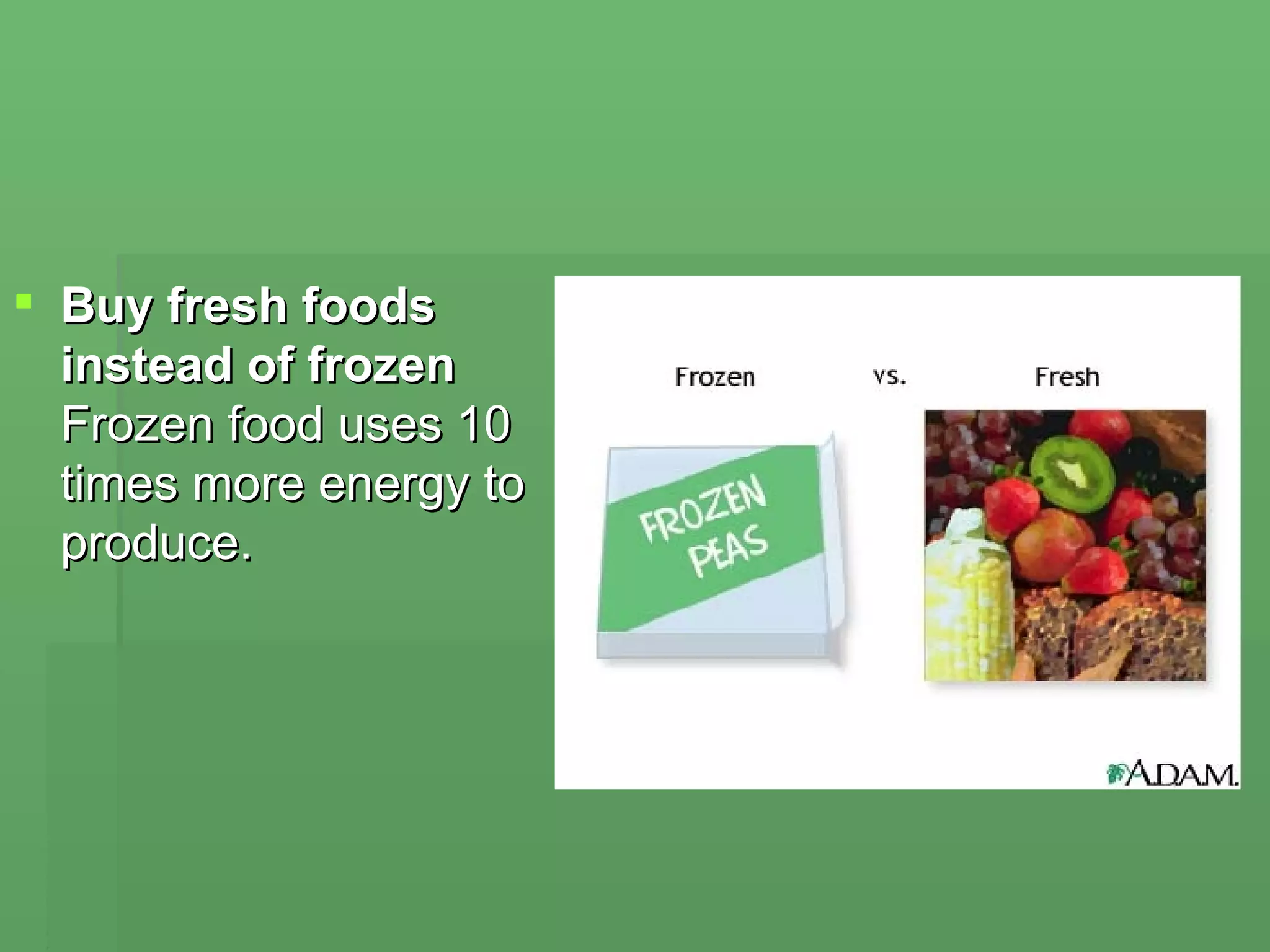 Buy fresh foods instead of frozen  Frozen food uses 10 times more energy to produce. 