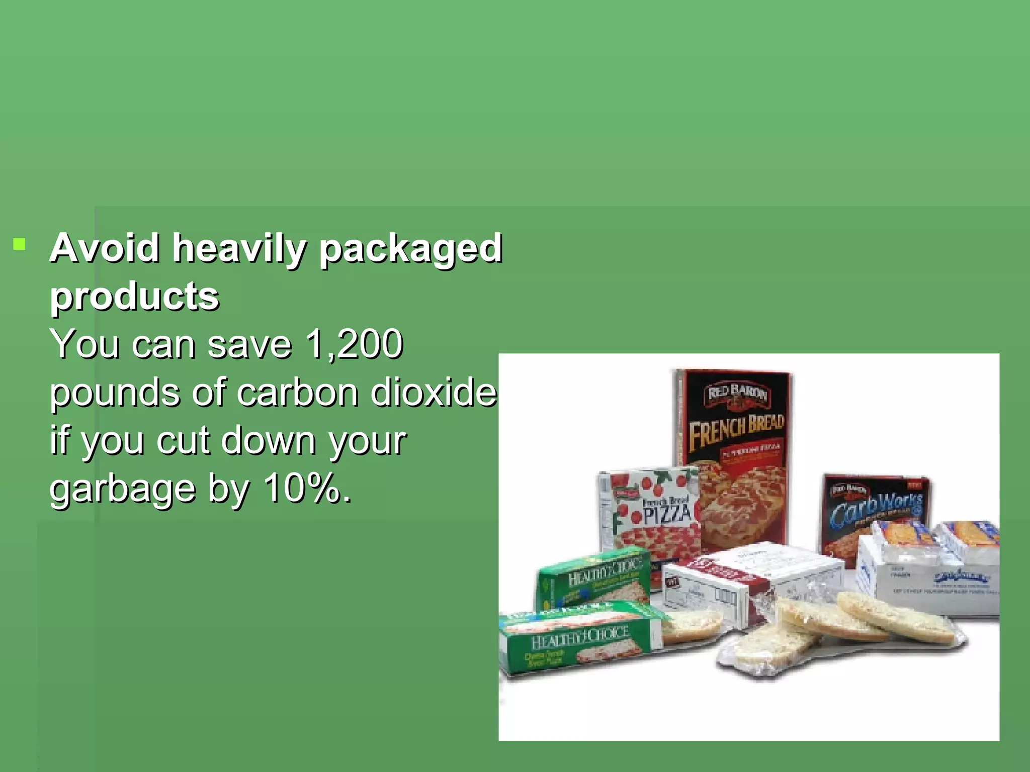 Avoid heavily packaged products  You can save 1,200 pounds of carbon dioxide if you cut down your garbage by 10%. 
