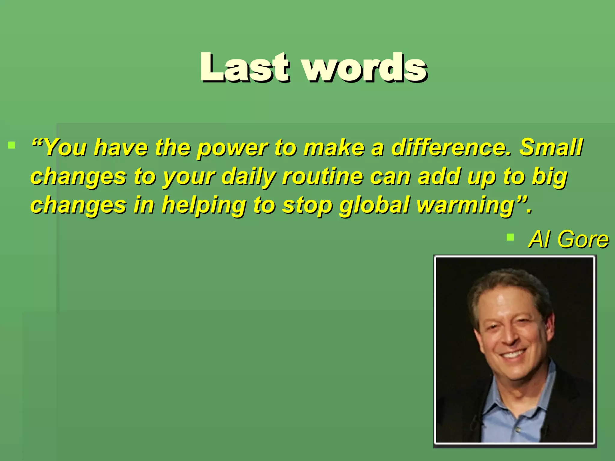 Last words “ You have the power to make a difference. Small changes to your daily routine can add up to big changes in helping to stop global warming ” . Al Gore 