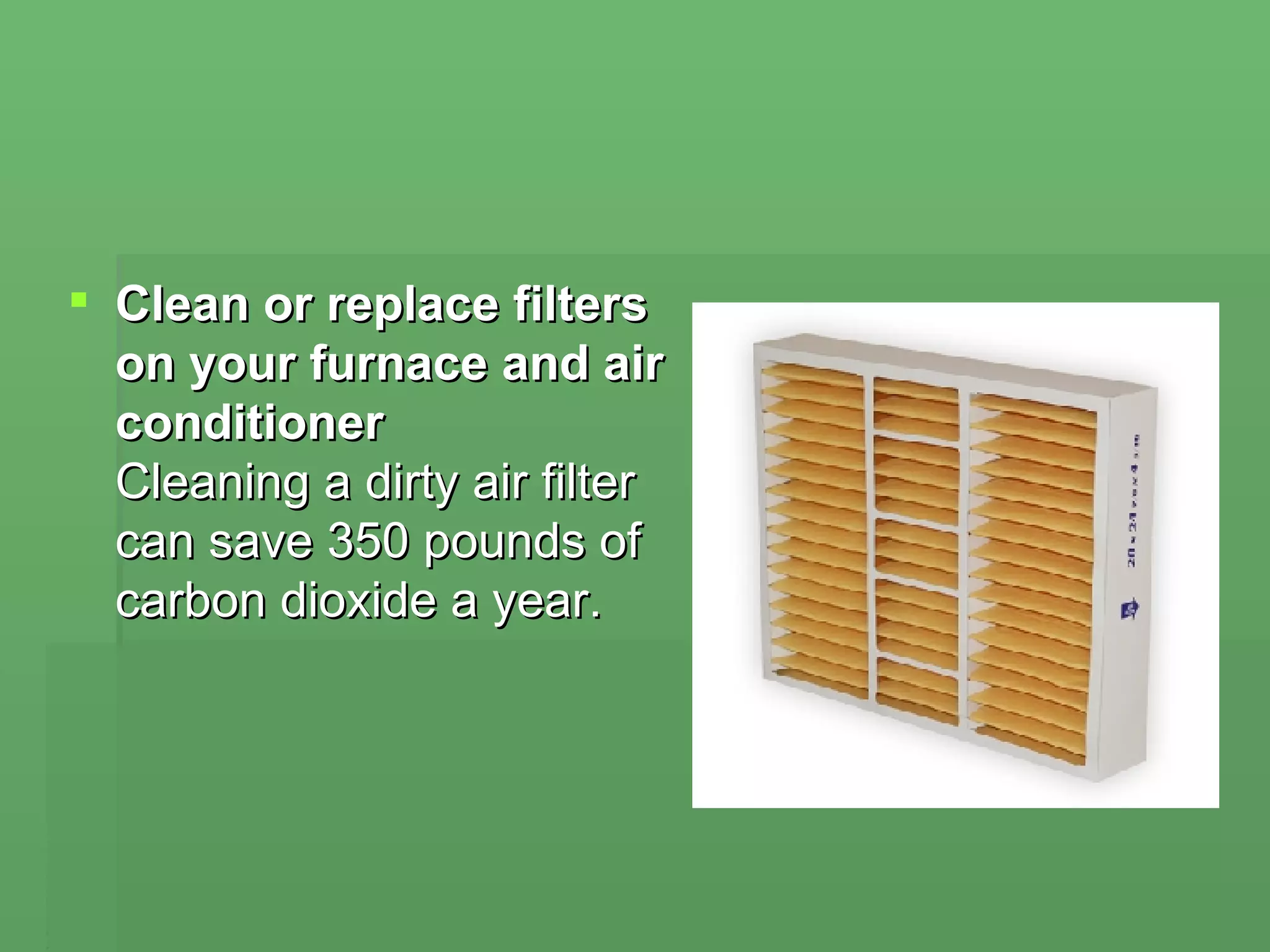 Clean or replace filters on your furnace and air conditioner  Cleaning a dirty air filter can save 350 pounds of carbon dioxide a year.  