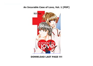 An Incurable Case of Love, Vol. 1 [PDF]
DONWLOAD LAST PAGE !!!!
Nurse Nanase has striven to once again meet the prince of her dreams, so how is it he’s become such an aggravating doctor?!After witnessing a handsome and charming young doctor saving a stranger’s life five years ago, Nanase Sakura trained to become a nurse. But when she meets the doctor again and they start working together, she finds Kairi Tendo to be nothing like the man she imagined him to be!
 