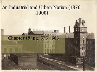 An Industrial and Urban Nation (1876 -1900) Chapter 19: pg. 576 - 603 