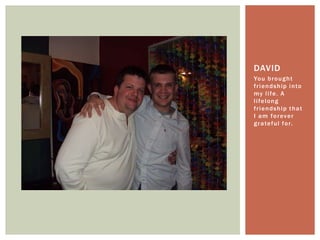 You brought friendship into my life. A lifelong friendship that I am forever grateful for.David