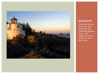 Treating me as your own son teaching me lifelong lessons that I will always live by. I miss you and love you.Grandpa