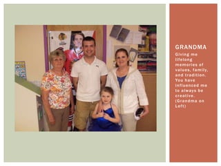 Giving me lifelong memories of values, family, and tradition. You have influenced me to always be creative. (Grandma on Left)Grandma