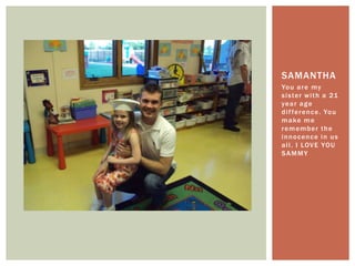 You are my sister with a 21 year age difference. You make me remember the innocence in us all. I LOVE YOU SAMMYSamantha