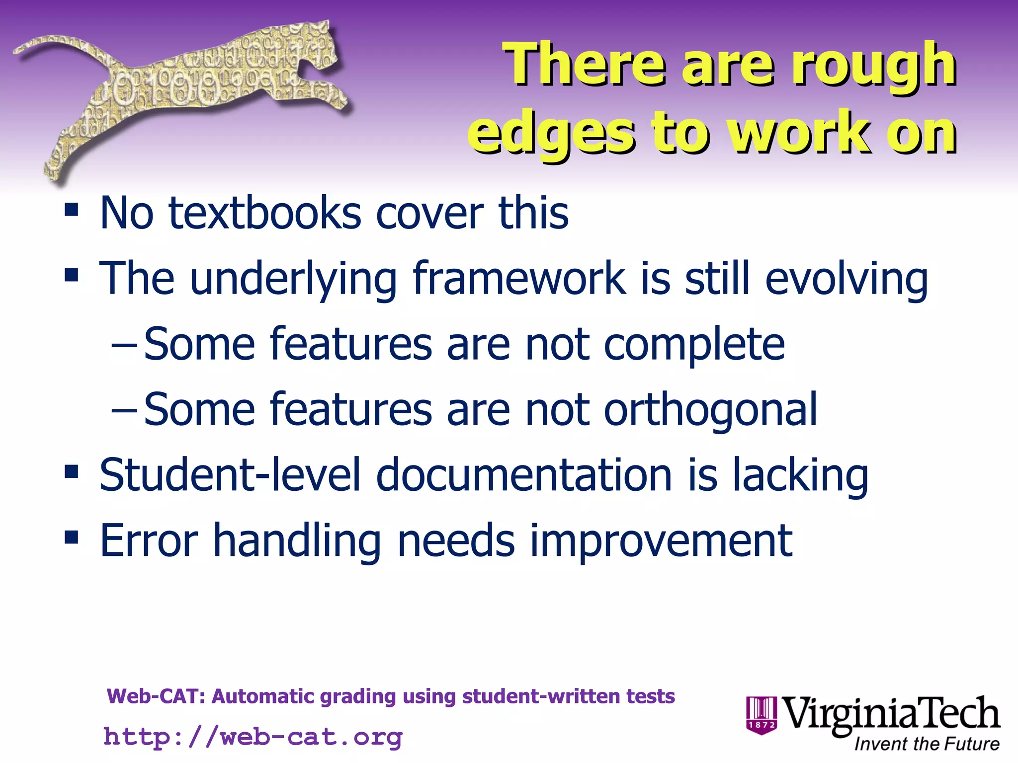 There are rough edges to work on No textbooks cover this The underlying framework is still evolving Some features are not complete Some features are not orthogonal Student-level documentation is lacking Error handling needs improvement http://web-cat.org 