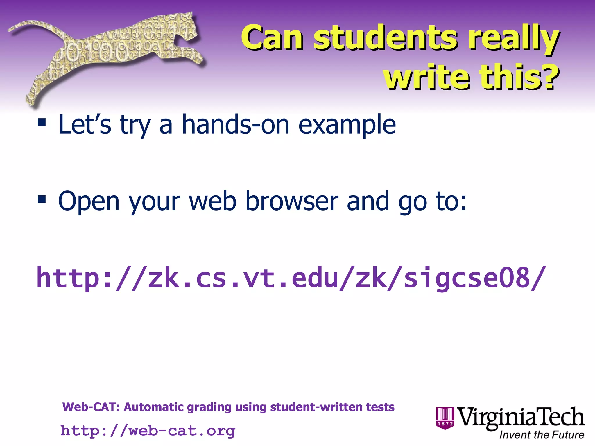 Can students really write this? Let’s try a hands-on example Open your web browser and go to: http://zk.cs.vt.edu/zk/sigcse08/ http://web-cat.org 